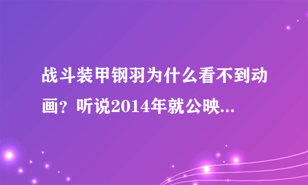 战斗装甲钢羽为什么看不到动画？听说2014年就公映了的！现在却完全一点消息没有！谁知道内幕？