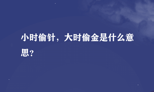 小时偷针，大时偷金是什么意思？