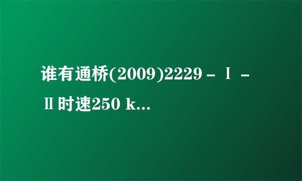 谁有通桥(2009)2229－Ⅰ－Ⅱ时速250 km客运专线(城际铁路) 的参考图纸，有重谢，，急急急。。。。。