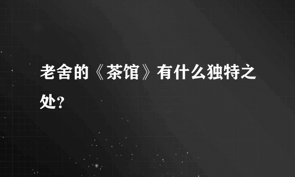 老舍的《茶馆》有什么独特之处？