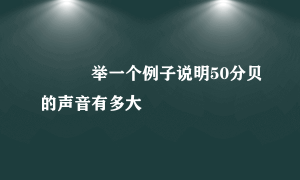 ▉▉▉举一个例子说明50分贝的声音有多大