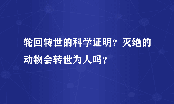 轮回转世的科学证明？灭绝的动物会转世为人吗？