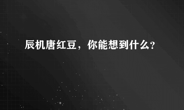 辰机唐红豆，你能想到什么？