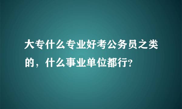 大专什么专业好考公务员之类的，什么事业单位都行？