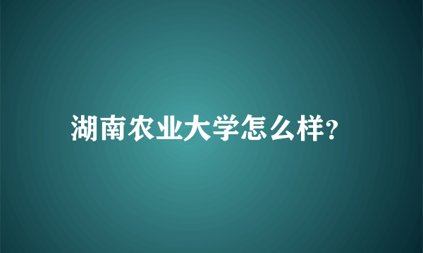 湖南农业大学怎么样？