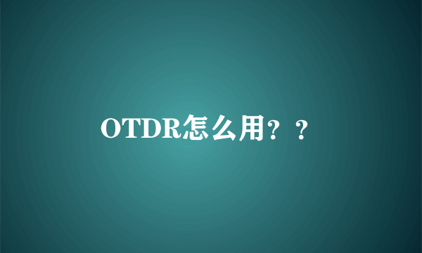 OTDR怎么用？？