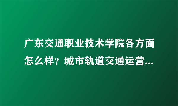 广东交通职业技术学院各方面怎么样？城市轨道交通运营管理专业如何？