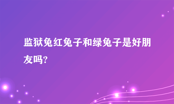 监狱兔红兔子和绿兔子是好朋友吗?