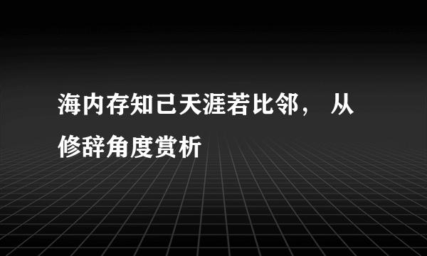 海内存知己天涯若比邻， 从修辞角度赏析