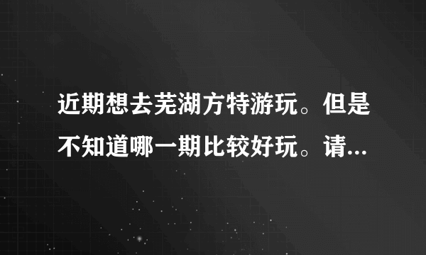 近期想去芜湖方特游玩。但是不知道哪一期比较好玩。请问。芜湖方特二期和一期哪个好玩？票价多少？