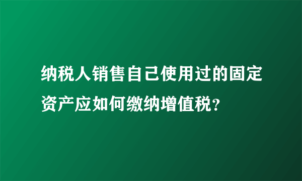 纳税人销售自己使用过的固定资产应如何缴纳增值税？