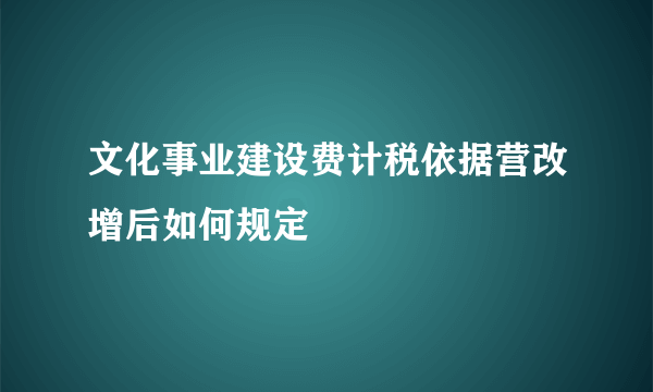 文化事业建设费计税依据营改增后如何规定