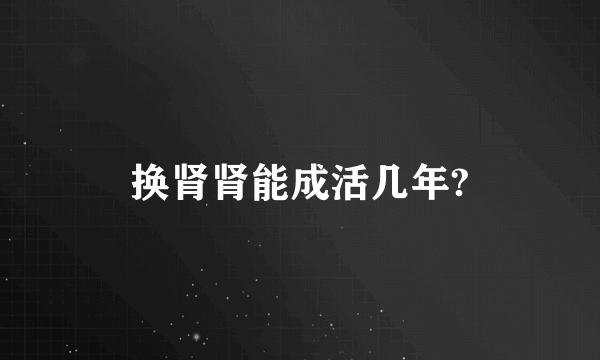 换肾肾能成活几年?