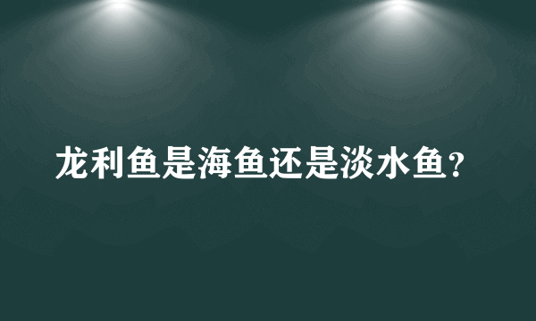 龙利鱼是海鱼还是淡水鱼？