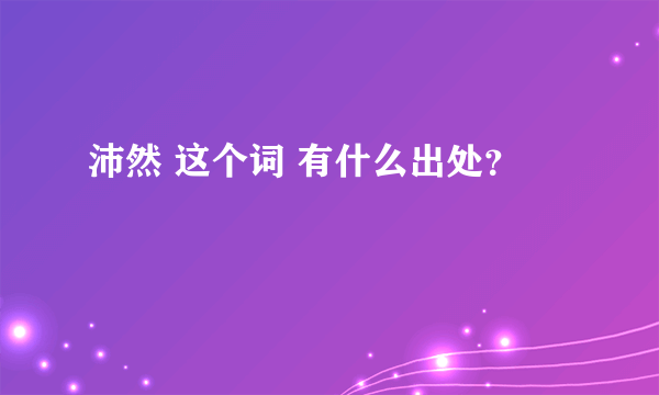 沛然 这个词 有什么出处？