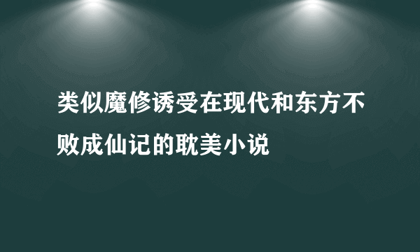 类似魔修诱受在现代和东方不败成仙记的耽美小说