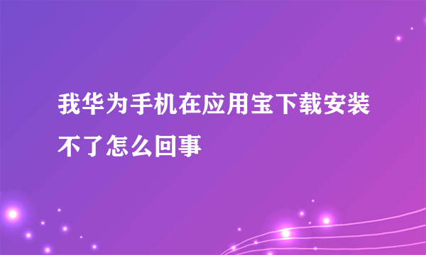 我华为手机在应用宝下载安装不了怎么回事