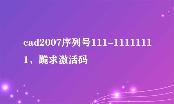 cad2007序列号111-11111111，跪求激活码