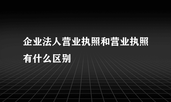 企业法人营业执照和营业执照有什么区别