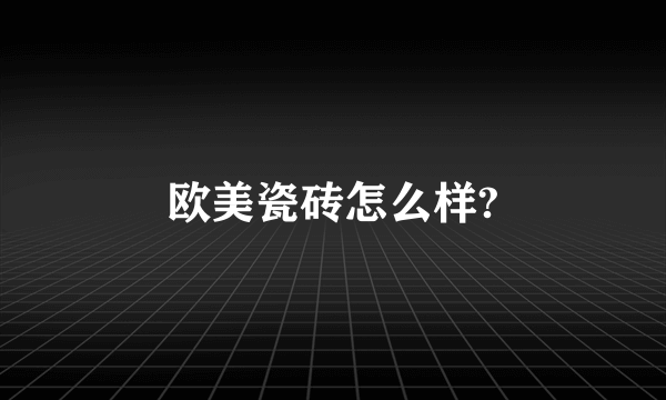 欧美瓷砖怎么样?