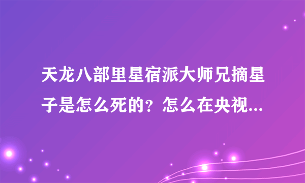 天龙八部里星宿派大师兄摘星子是怎么死的？怎么在央视版里刚一出来就被萧峰帮阿紫把他弄死了？