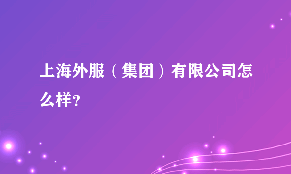 上海外服（集团）有限公司怎么样？