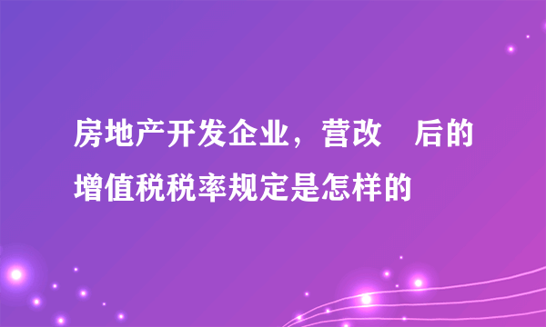 房地产开发企业，营改増后的增值税税率规定是怎样的