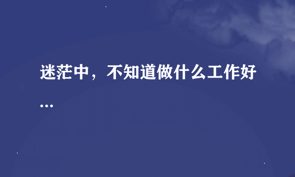 迷茫中，不知道做什么工作好...