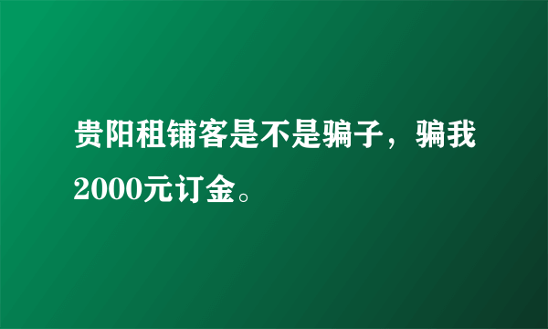 贵阳租铺客是不是骗子，骗我2000元订金。