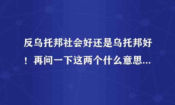 反乌托邦社会好还是乌托邦好！再问一下这两个什么意思？乌托邦主义是什么？反乌托邦又是什么