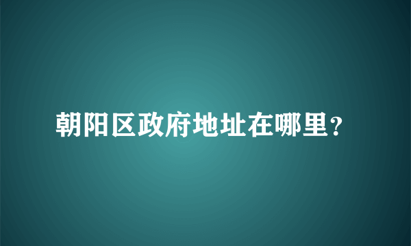 朝阳区政府地址在哪里？