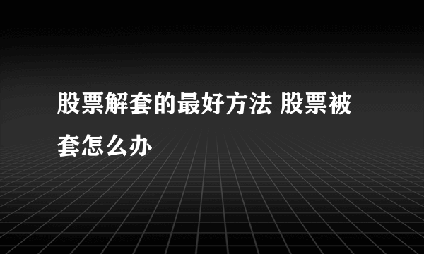 股票解套的最好方法 股票被套怎么办