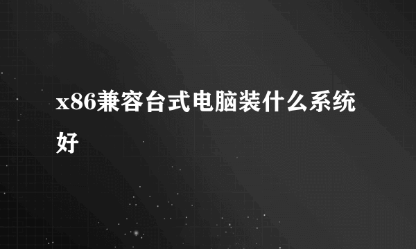 x86兼容台式电脑装什么系统好