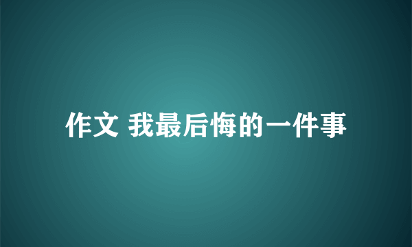 作文 我最后悔的一件事