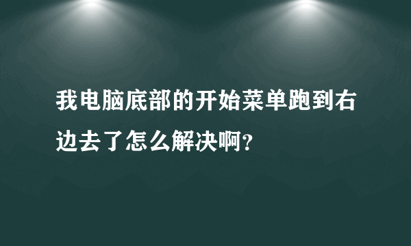 我电脑底部的开始菜单跑到右边去了怎么解决啊？