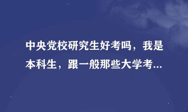 中央党校研究生好考吗，我是本科生，跟一般那些大学考研难度相当？他们的就业情况怎么样啊？？