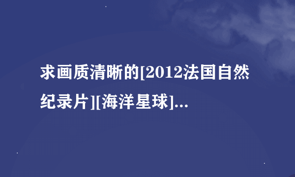 求画质清晰的[2012法国自然纪录片][海洋星球][576P高清][中英双字]]种子下载，