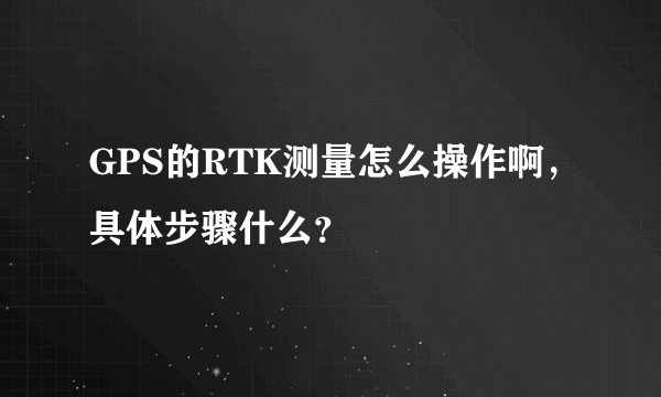 GPS的RTK测量怎么操作啊，具体步骤什么？