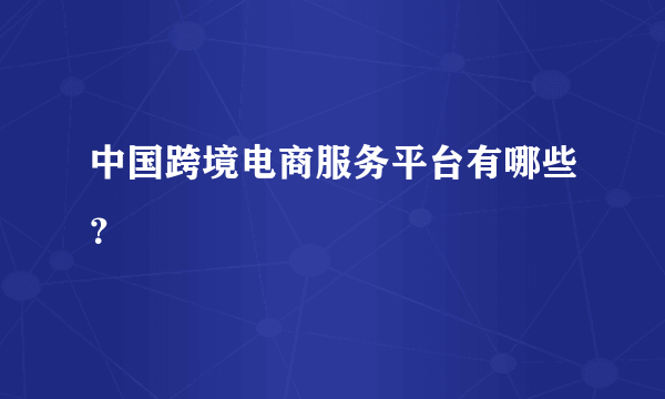 中国跨境电商服务平台有哪些？