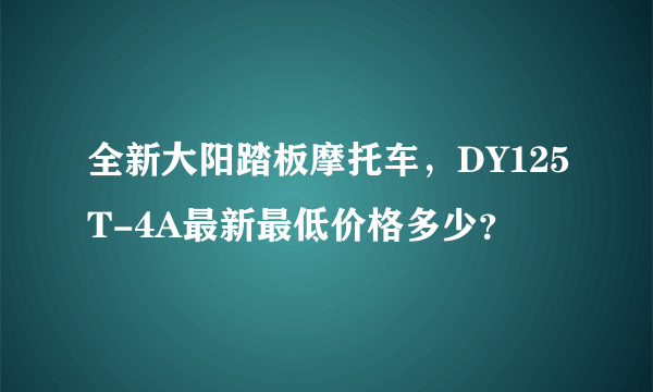 全新大阳踏板摩托车，DY125T-4A最新最低价格多少？