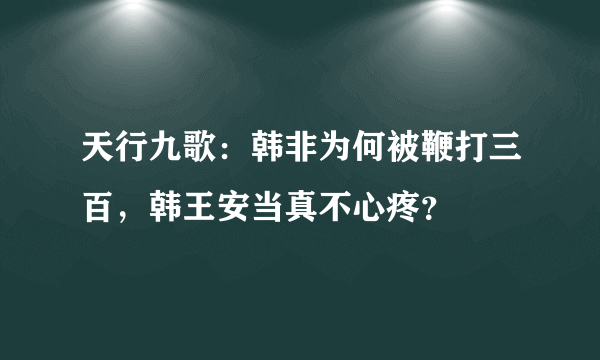 天行九歌：韩非为何被鞭打三百，韩王安当真不心疼？