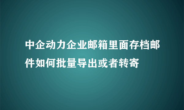 中企动力企业邮箱里面存档邮件如何批量导出或者转寄