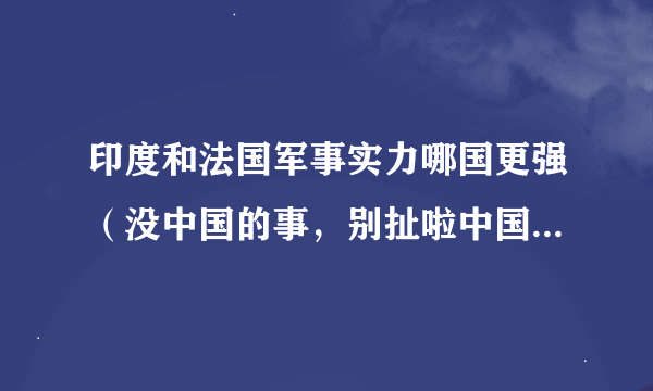 印度和法国军事实力哪国更强（没中国的事，别扯啦中国军力，中国军力是他们之和，之问印法）