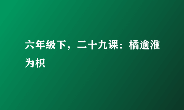 六年级下，二十九课：橘逾淮为枳