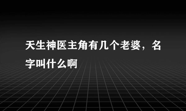 天生神医主角有几个老婆，名字叫什么啊