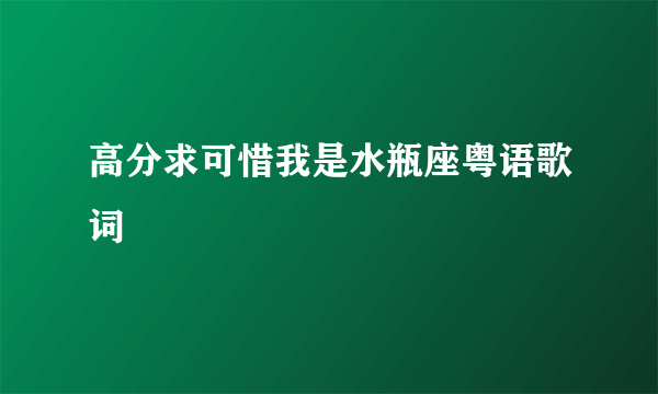 高分求可惜我是水瓶座粤语歌词