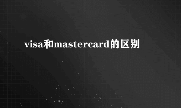 visa和mastercard的区别