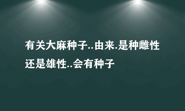 有关大麻种子..由来.是种雌性还是雄性..会有种子