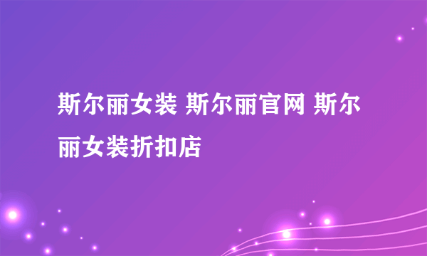 斯尔丽女装 斯尔丽官网 斯尔丽女装折扣店