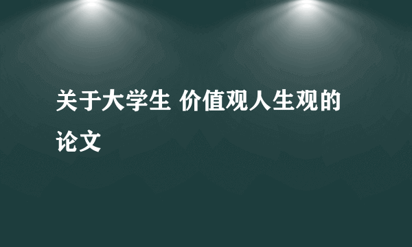 关于大学生 价值观人生观的论文